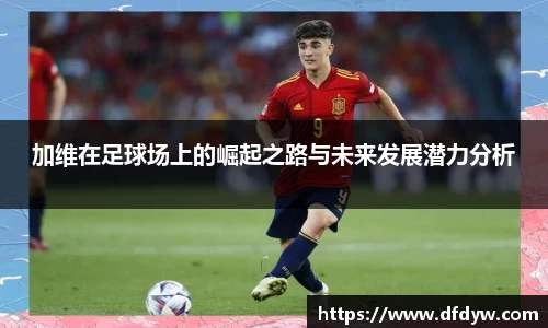 bwin必赢加维在足球场上的崛起之路与未来发展潜力分析