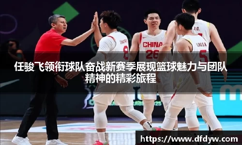 bwin必赢任骏飞领衔球队奋战新赛季展现篮球魅力与团队精神的精彩旅程