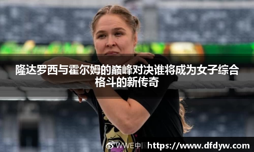 bwin必赢隆达罗西与霍尔姆的巅峰对决谁将成为女子综合格斗的新传奇