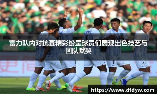 bwin必赢富力队内对抗赛精彩纷呈球员们展现出色技艺与团队默契